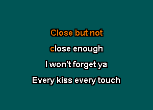 Close but not
close enough

lwon t forget ya

Every kiss every touch