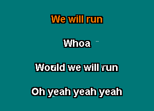 We will run

Whoa 

Would we will run

Oh yeah yeah yeah