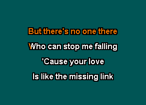 Butthere's no one there

Who can stop me falling

'Cause your love

ls like the missing link