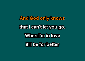 And God only knows

thatl can't let you go.

When I'm in love
it'll be for better