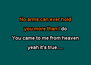 No arms can ever hold
you more than I do

You came to me from heaven

yeah it's true .....