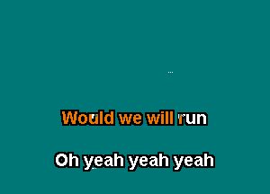 Would we will run

Oh yeah yeah yeah