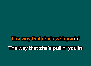 The way that she's whisperin'

The way that she's pullin' you in