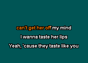 can't get her off my mind

I wanna taste her lips

Yeah, 'cause they taste like you