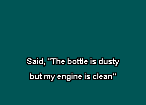Said, The bottle is dusty

but my engine is clean
