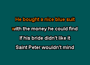 He bought a nice blue suit

with the money he could find

If his bride didn't like it

Saint Peter wouldn't mind