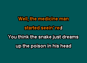 Well, the medicine man

started seein' red

You think the snake just dreams

up the poison in his head
