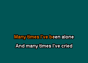 Many times I've been alone

And manytimes I've cried