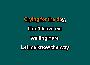 Crying for the day,
Don't leave me

waiting here

Let me know the way