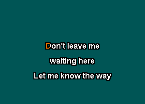 Don't leave me

waiting here

Let me know the way