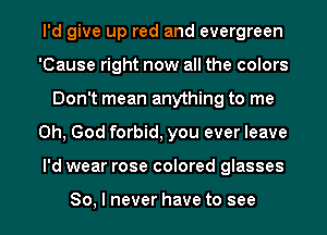 I'd give up red and evergreen
'Cause right now all the colors
Don't mean anything to me
Oh, God forbid, you ever leave
I'd wear rose colored glasses

So, I never have to see