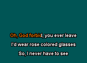 Oh, God forbid, you ever leave

I'd wear rose colored glasses

So, I never have to see