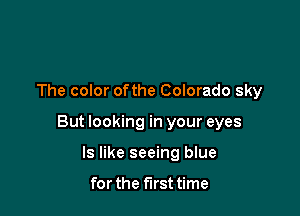 The color ofthe Colorado sky

But looking in your eyes

ls like seeing blue

for the first time