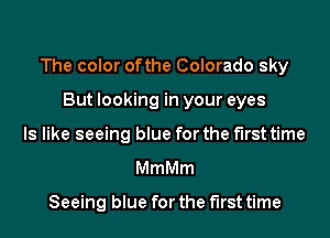 The color ofthe Colorado sky
But looking in your eyes
ls like seeing blue for the first time
MmMm

Seeing blue for the first time