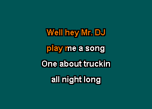 Well hey Mr. DJ
play me a song

One about truckin

all night long