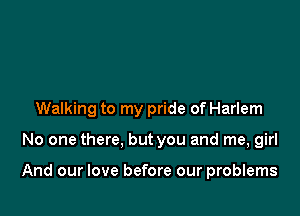 Walking to my pride of Harlem

No one there, but you and me, girl

And our love before our problems