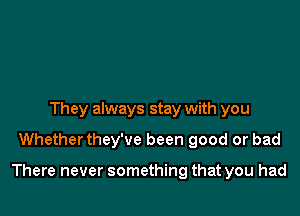 They always stay with you
Whetherthey've been good or bad

There never something that you had