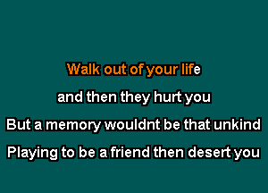 Walk out of your life
and then they hurt you
But a memory wouldnt be that unkind

Playing to be a friend then desert you