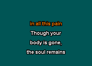 in all this pain

Though your

body is gone,

the soul remains