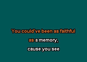 You could've been as faithful

as a memory,

cause YOU see