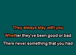 They always stay with you
Whetherthey've been good or bad

There never something that you had