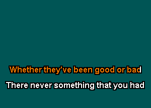 Whetherthey've been good or bad

There never something that you had