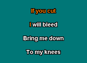If you cut

I will bleed

Bring me down

To my knees