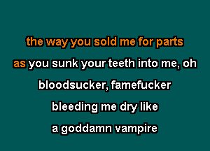 the way you sold me for parts
as you sunk your teeth into me, oh
bloodsucker, famefucker
bleeding me dry like

a goddamn vampire