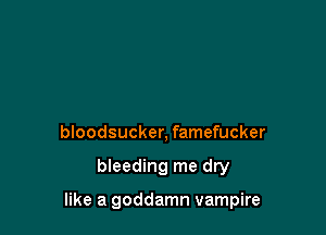 bloodsucker, famefucker

bleeding me dry

like a goddamn vampire