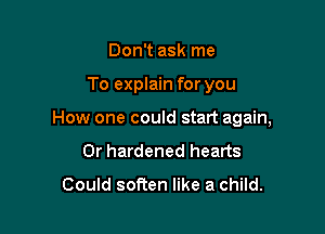Don't ask me

To explain for you

How one could start again,

Or hardened hearts

Could soften like a child.