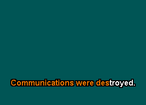Communications were destroyed.