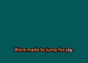 Were made to jump forjoy.