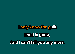 I only know the guilt

lhad is gone,

And I can't tell you any more.