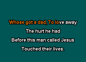 Whose got a dad, To love away

The hurt he had
Before this man called Jesus

Touched their lives.