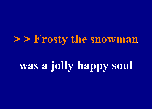 ) )- Frosty the snowman

was a jolly happy soul