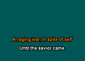 A raging war, In spite of self

Until the savior came.