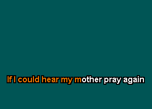 lfl could hear my mother pray again