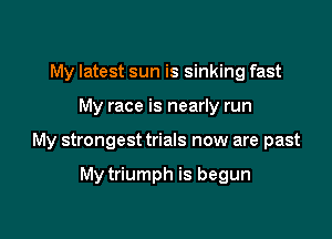 My latest sun is sinking fast
My race is nearly run

My strongest trials now are past

My triumph is begun