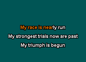 My race is nearly run

My strongest trials now are past

My triumph is begun