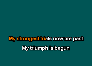 My strongest trials now are past

My triumph is begun
