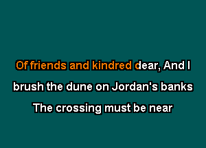 Offriends and kindred dear, And I

brush the dune on Jordan's banks

The crossing must be near