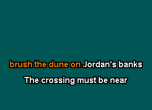 brush the dune on Jordan's banks

The crossing must be near