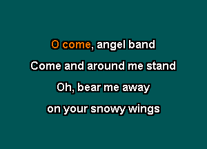 0 come, angel band

Come and around me stand

0h, bear me away

on your snowy wings