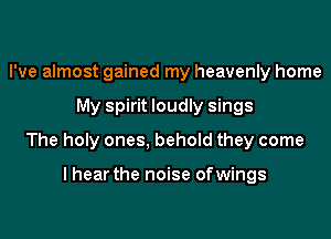 I've almost gained my heavenly home

My spirit loudly sings

The holy ones, behold they come

I hear the noise ofwings