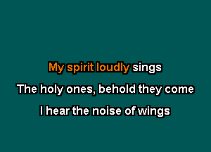 My spirit loudly sings

The holy ones, behold they come

I hear the noise ofwings