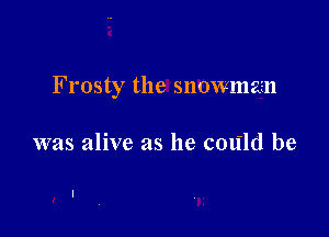 Frosty the snowman

was alive as he c01ild be