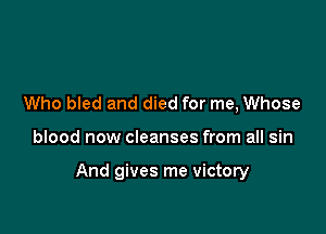 Who bled and died for me, Whose

blood now cleanses from all sin

And gives me victory
