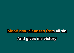 blood now cleanses from all sin

And gives me victory