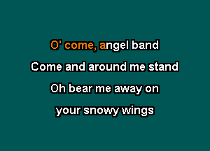 0' come, angel band

Come and around me stand

0h bear me away on

your snowy wings