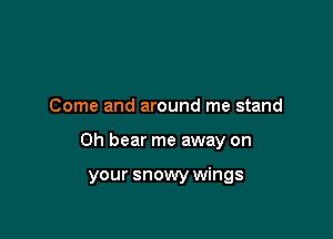 Come and around me stand

0h bear me away on

your snowy wings